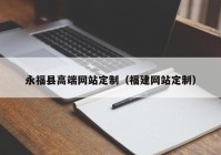 永福县高端网站定制（福建网站定制）